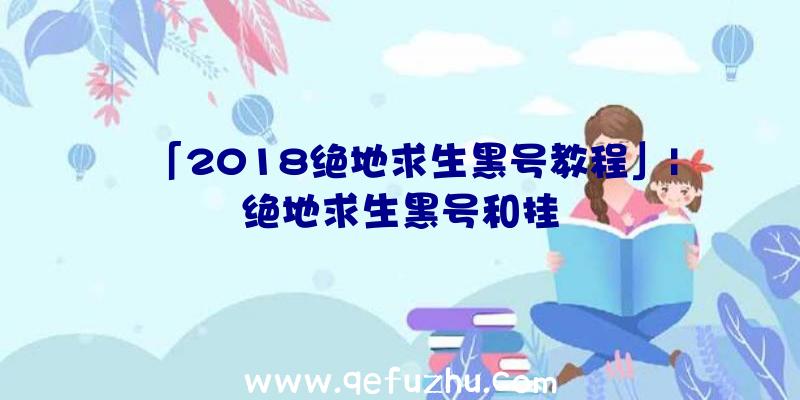 「2018绝地求生黑号教程」|绝地求生黑号和挂